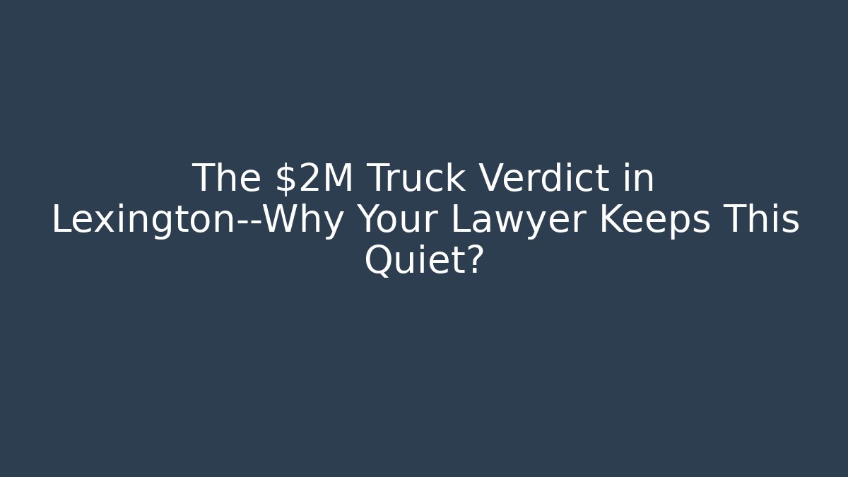The $2M Truck Verdict in Lexington—Why Your Lawyer Keeps This Quiet?