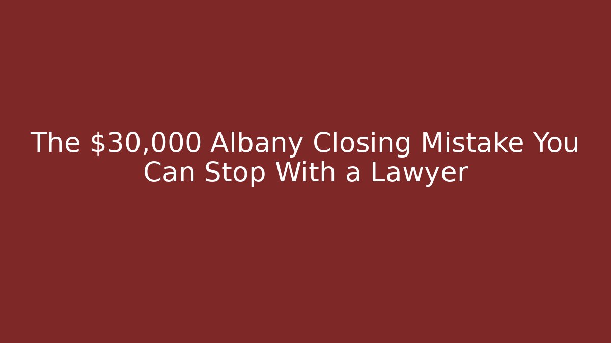 The $30,000 Albany Closing Mistake You Can Stop With a Lawyer
