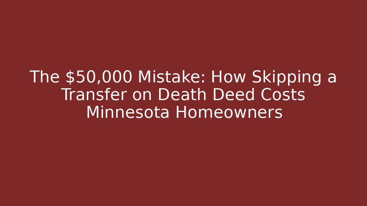 The $50,000 Mistake: How Skipping a Transfer on Death Deed Costs Minnesota Homeowners