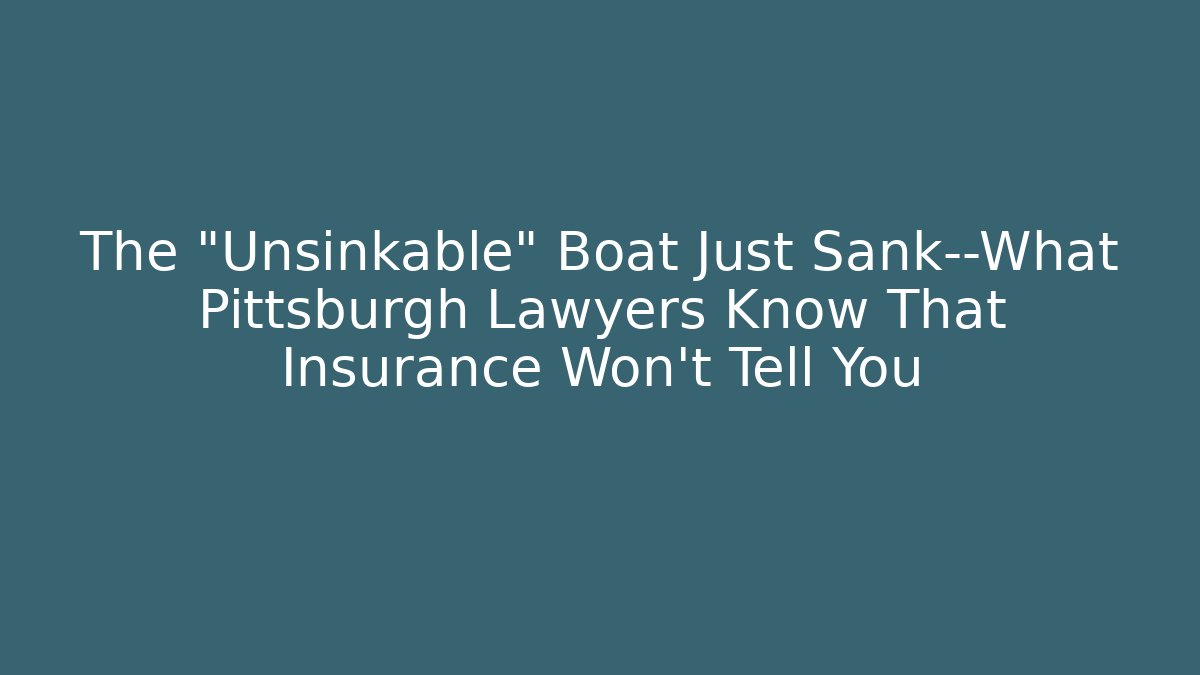 The “Unsinkable” Boat Just Sank—What Pittsburgh Lawyers Know That Insurance Won’t Tell You