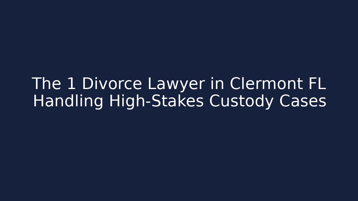 The 1 Divorce Lawyer in Clermont FL Handling High-Stakes Custody Cases