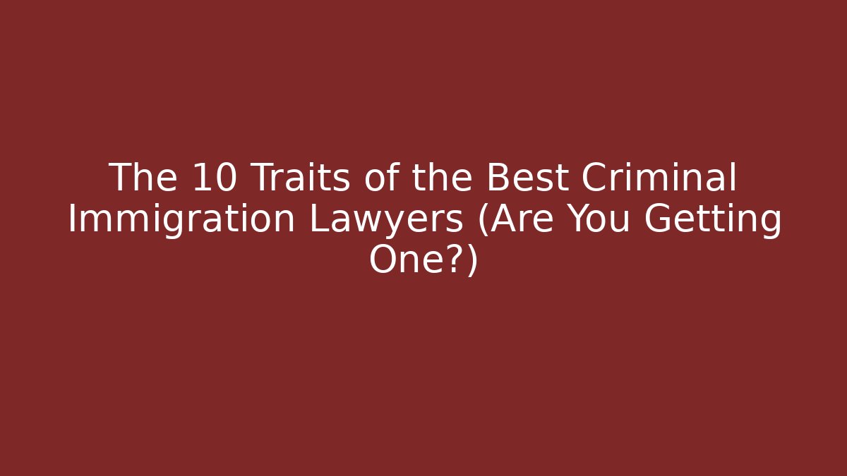 The 10 Traits of the Best Criminal Immigration Lawyers (Are You Getting One?)