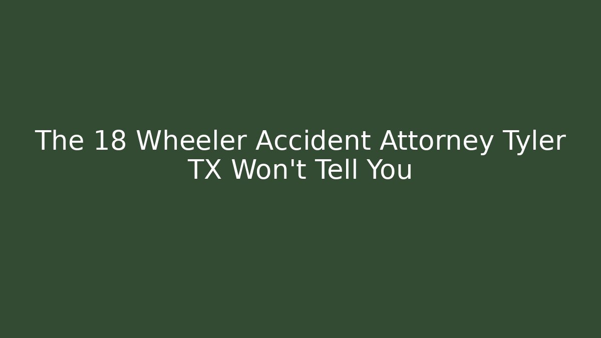 The 18 Wheeler Accident Attorney Tyler TX Won’t Tell You