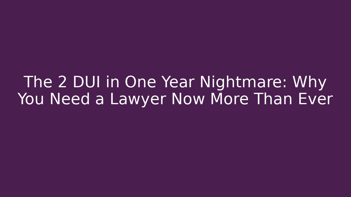 The 2 DUI in One Year Nightmare: Why You Need a Lawyer Now More Than Ever