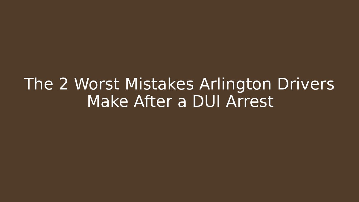 The 2 Worst Mistakes Arlington Drivers Make After a DUI Arrest