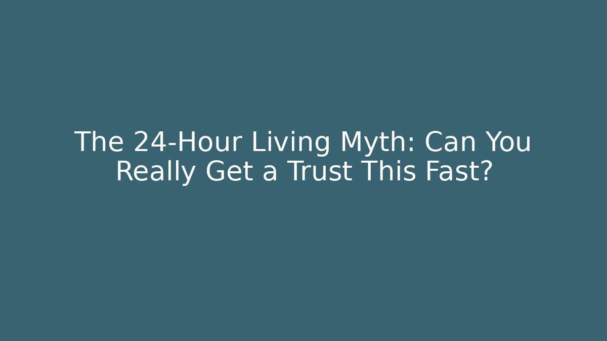 The 24-Hour Living Myth: Can You Really Get a Trust This Fast?