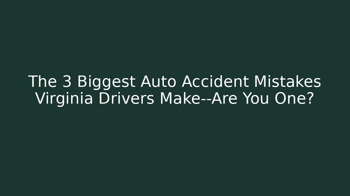 The 3 Biggest Auto Accident Mistakes Virginia Drivers Make—Are You One?