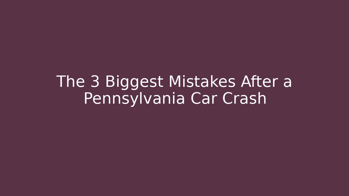 The 3 Biggest Mistakes After a Pennsylvania Car Crash