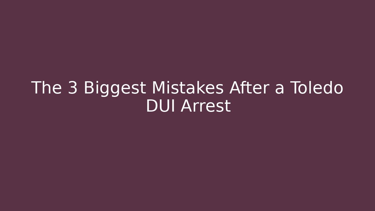 The 3 Biggest Mistakes After a Toledo DUI Arrest