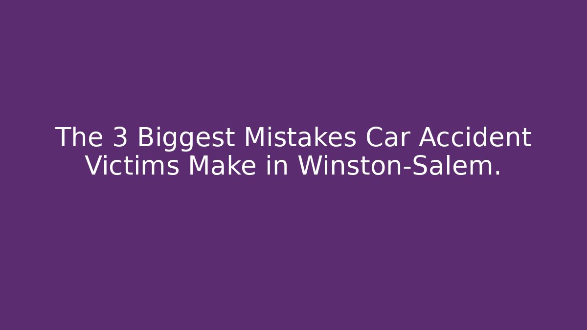 The 3 Biggest Mistakes Car Accident Victims Make in Winston-Salem.