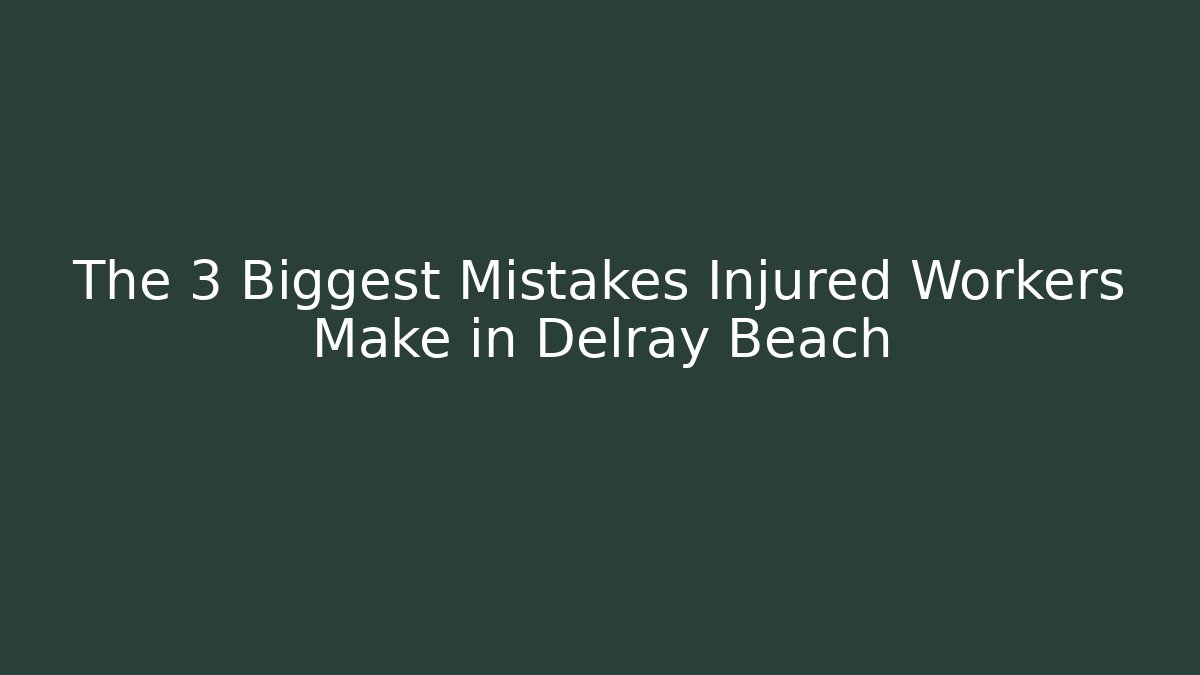 The 3 Biggest Mistakes Injured Workers Make in Delray Beach