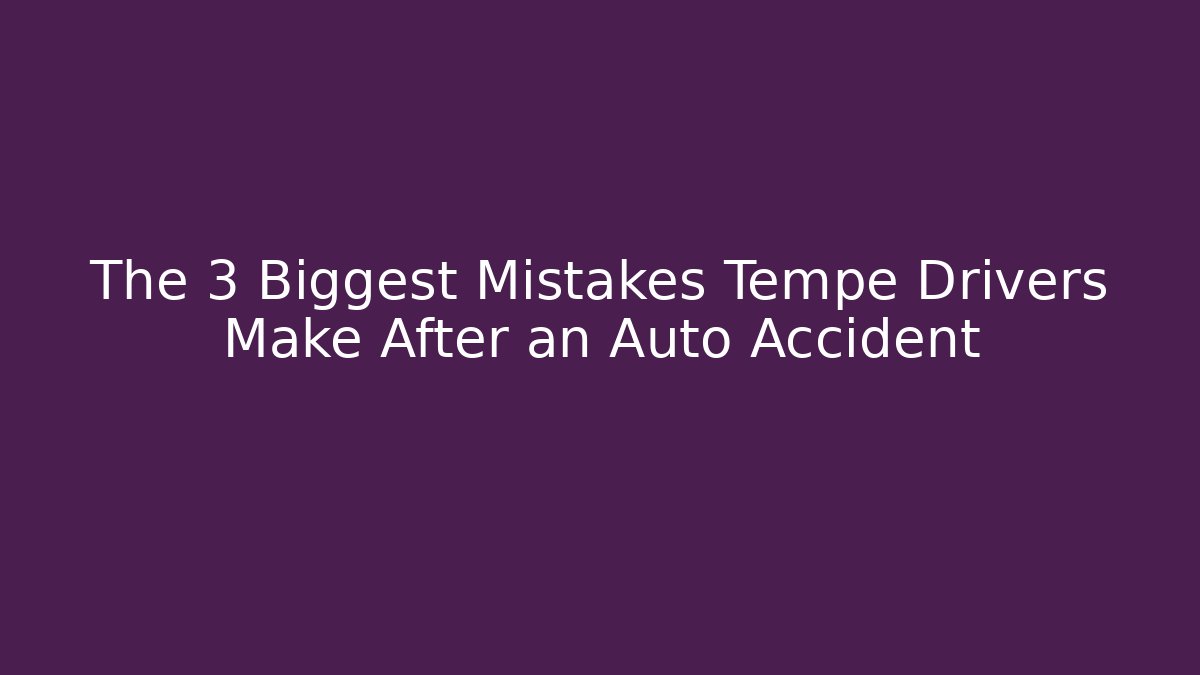 The 3 Biggest Mistakes Tempe Drivers Make After an Auto Accident