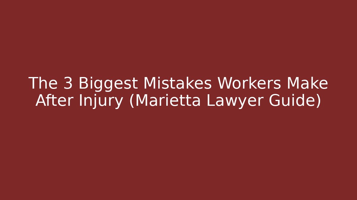The 3 Biggest Mistakes Workers Make After Injury (Marietta Lawyer Guide)