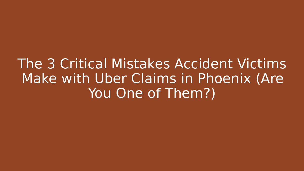The 3 Critical Mistakes Accident Victims Make with Uber Claims in Phoenix (Are You One of Them?)