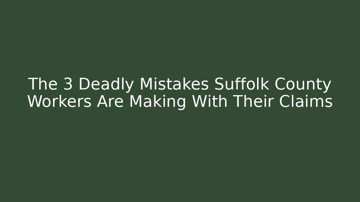 The 3 Deadly Mistakes Suffolk County Workers Are Making With Their Claims