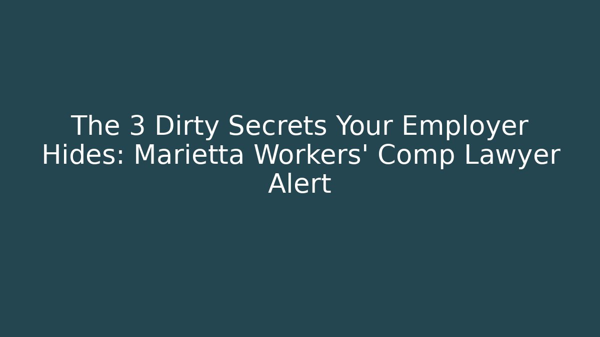The 3 Dirty Secrets Your Employer Hides: Marietta Workers' Comp Lawyer Alert