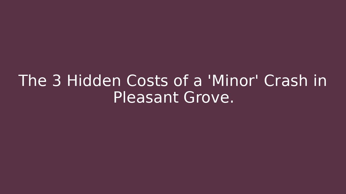 The 3 Hidden Costs of a ‘Minor’ Crash in Pleasant Grove.