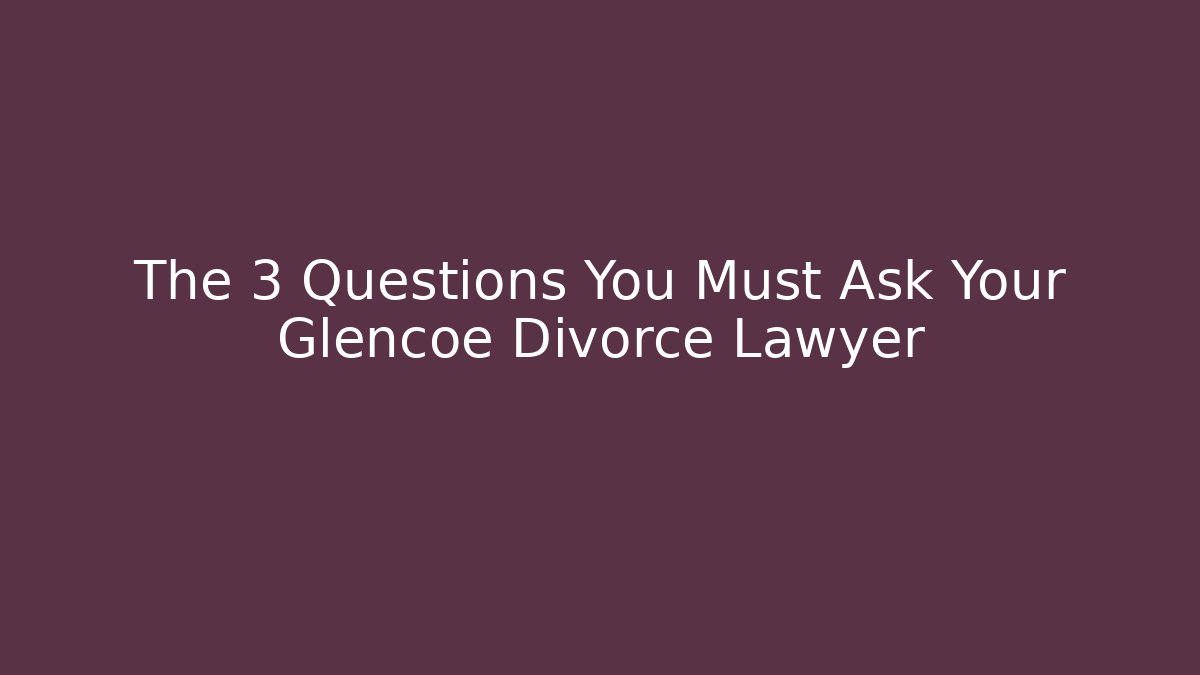 The 3 Questions You Must Ask Your Glencoe Divorce Lawyer