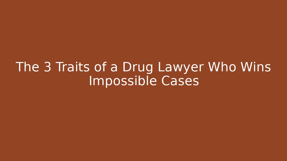 The 3 Traits of a Drug Lawyer Who Wins Impossible Cases