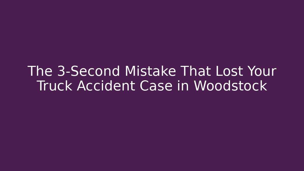 The 3-Second Mistake That Lost Your Truck Accident Case in Woodstock
