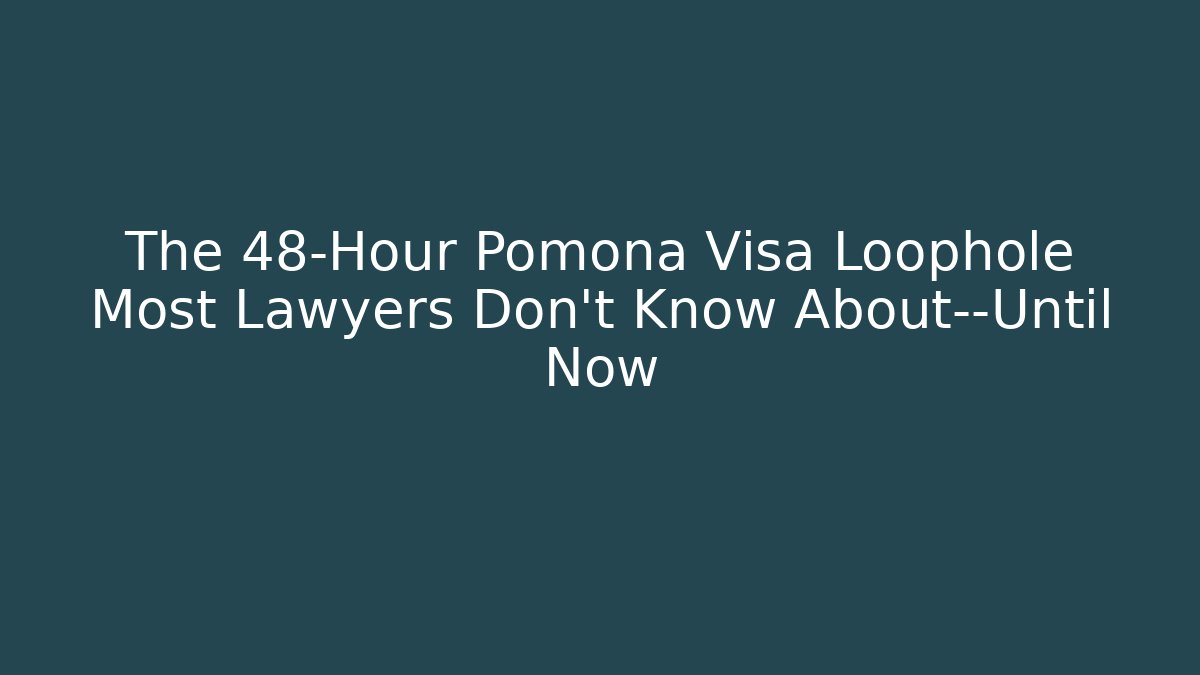 The 48-Hour Pomona Visa Loophole Most Lawyers Don't Know About—Until Now