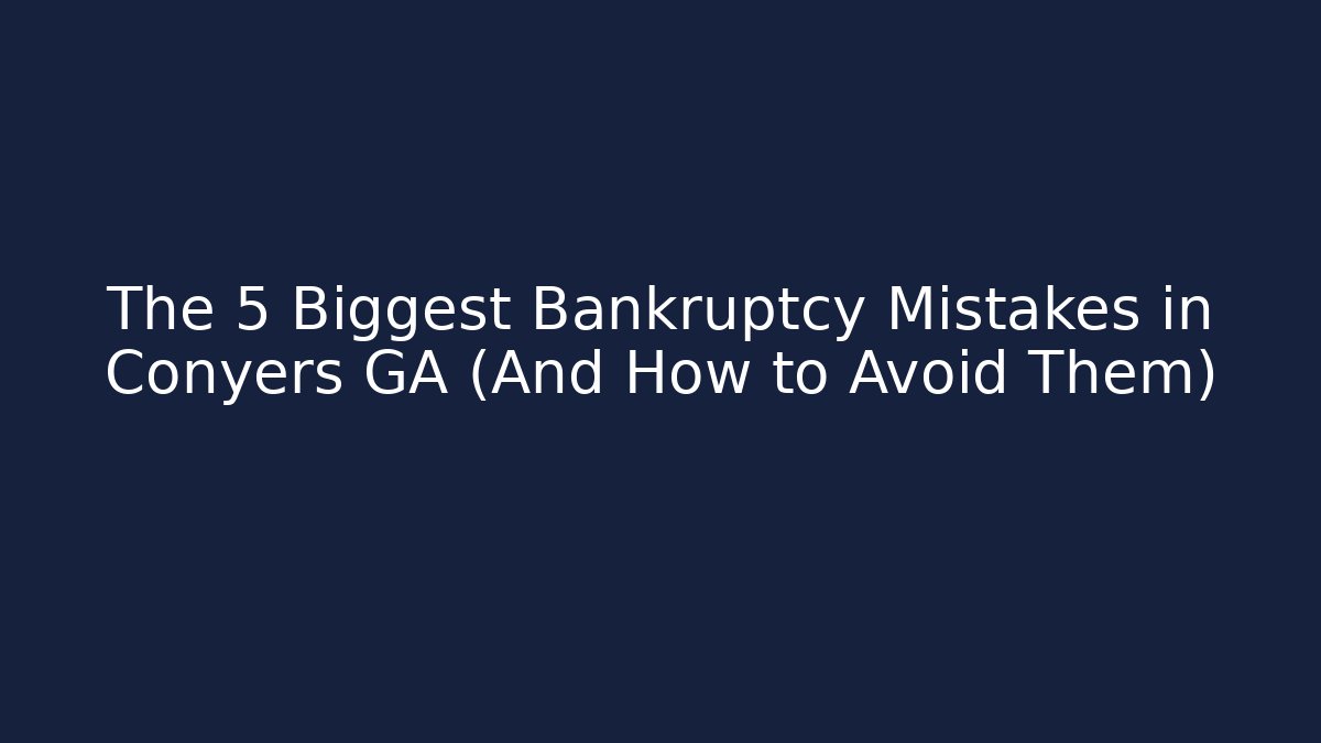 The 5 Biggest Bankruptcy Mistakes in Conyers GA (And How to Avoid Them)
