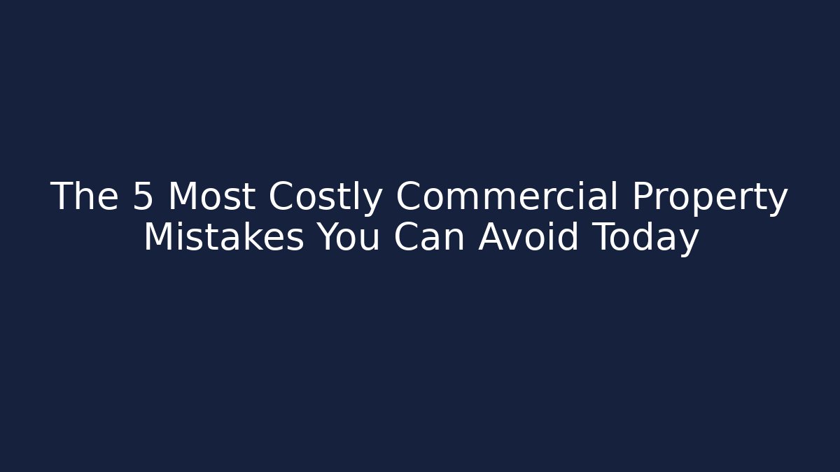 The 5 Most Costly Commercial Property Mistakes You Can Avoid Today