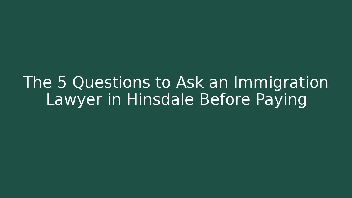 The 5 Questions to Ask an Immigration Lawyer in Hinsdale Before Paying