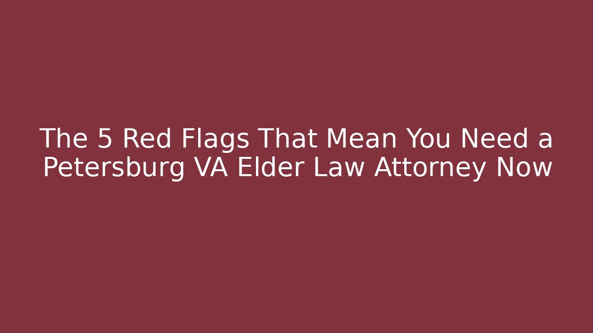 The 5 Red Flags That Mean You Need a Petersburg VA Elder Law Attorney Now