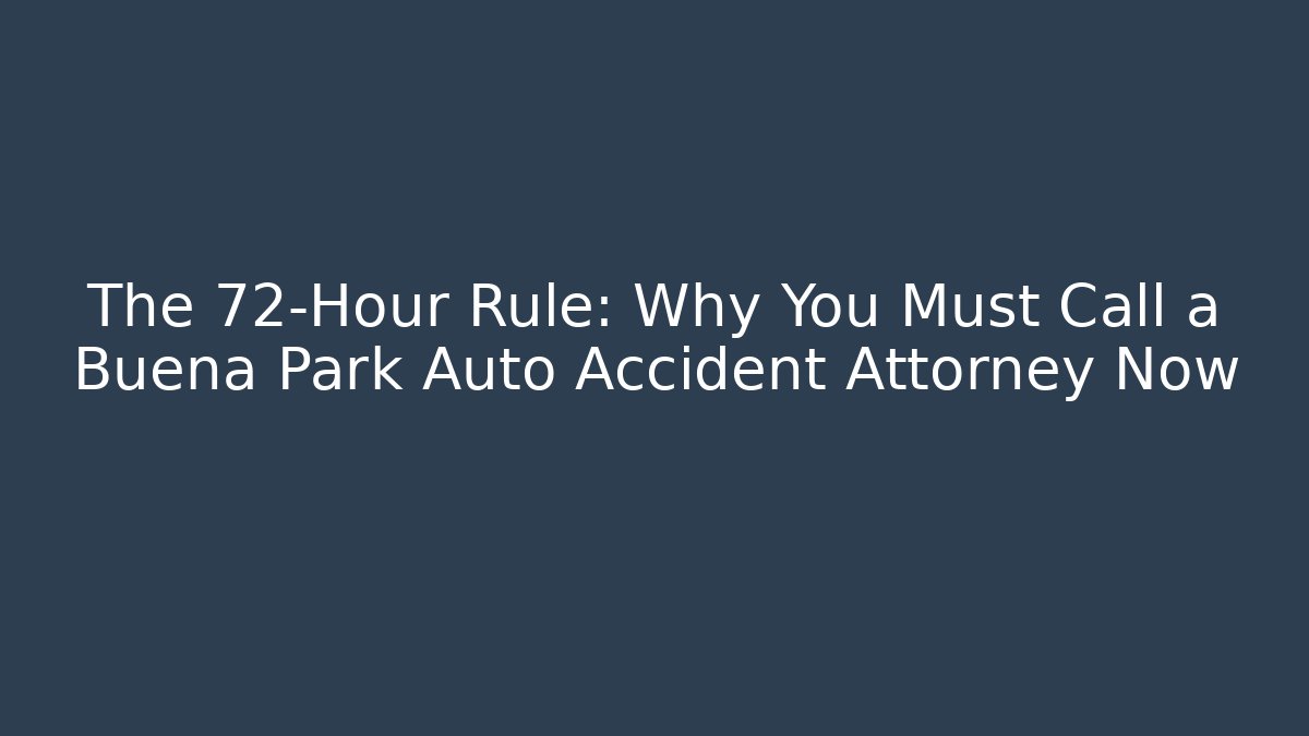 The 72-Hour Rule: Why You Must Call a Buena Park Auto Accident Attorney Now