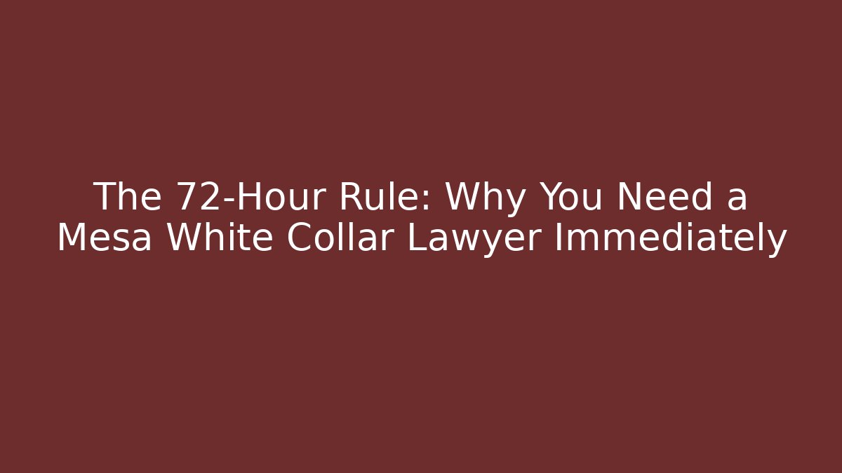 The 72-Hour Rule: Why You Need a Mesa White Collar Lawyer Immediately - WealthxGroup