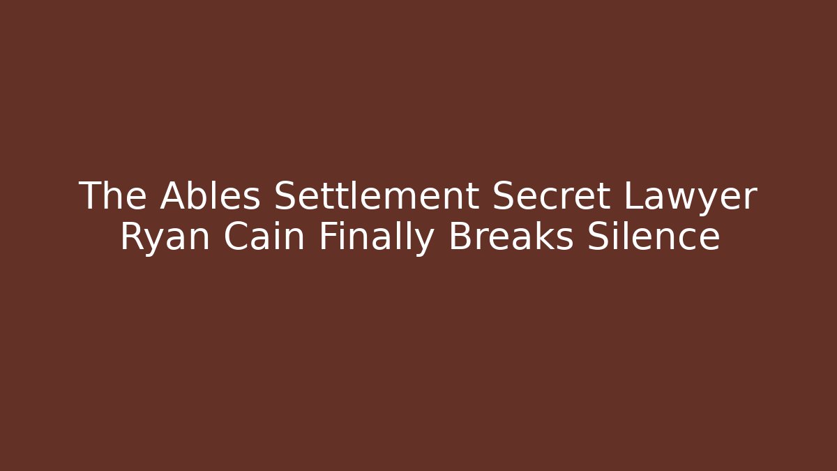 The Ables Settlement Secret Lawyer Ryan Cain Finally Breaks Silence