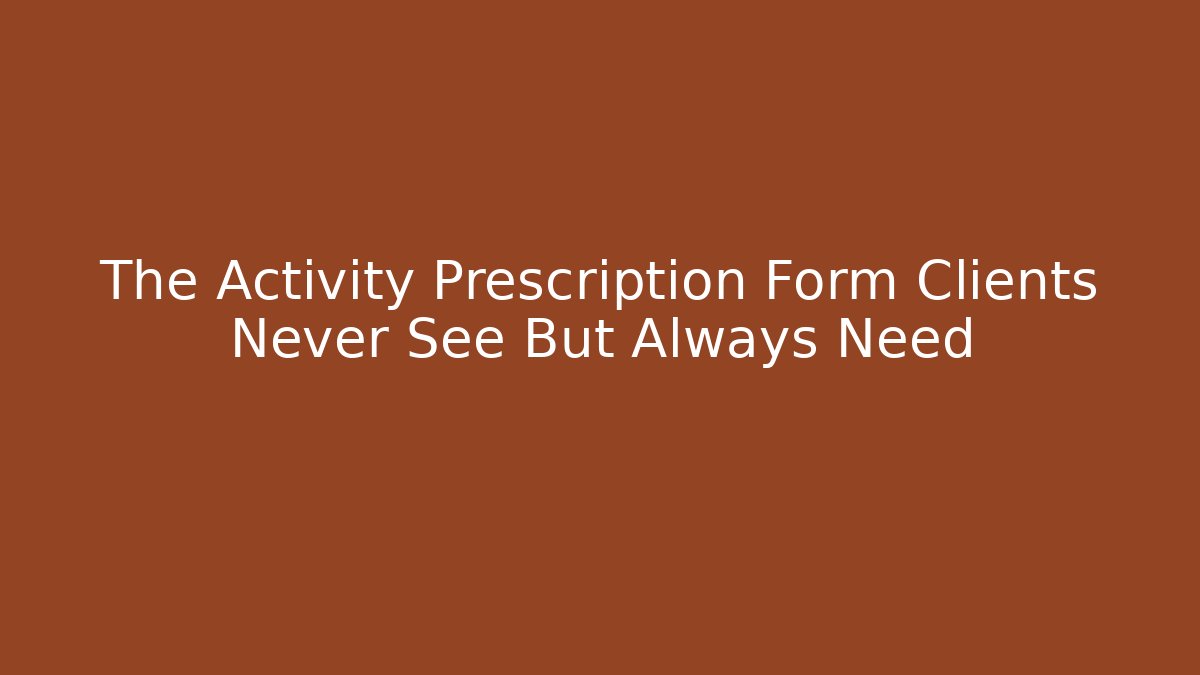 The Activity Prescription Form Clients Never See But Always Need