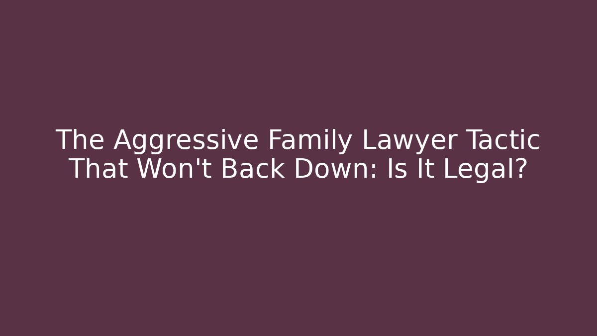 The Aggressive Family Lawyer Tactic That Won’t Back Down: Is It Legal?