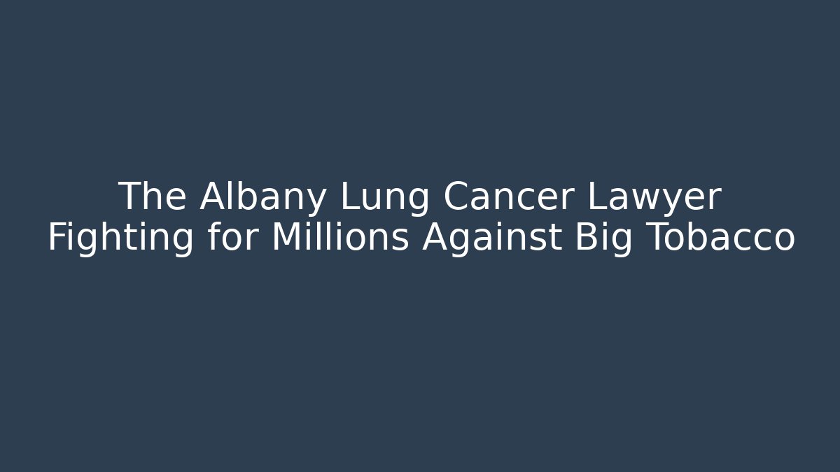 The Albany Lung Cancer Lawyer Fighting for Millions Against Big Tobacco
