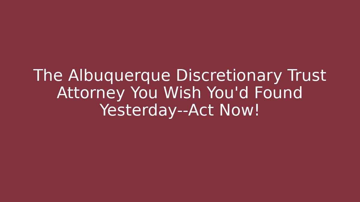 The Albuquerque Discretionary Trust Attorney You Wish You’d Found Yesterday—Act Now!