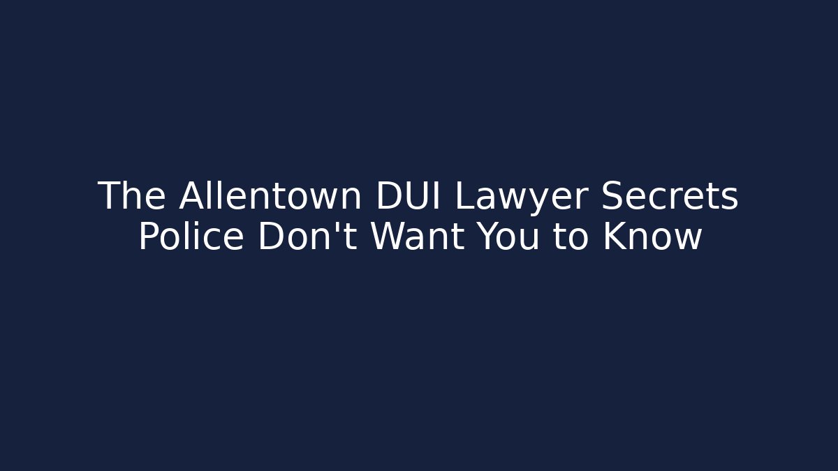 The Allentown DUI Lawyer Secrets Police Don’t Want You to Know