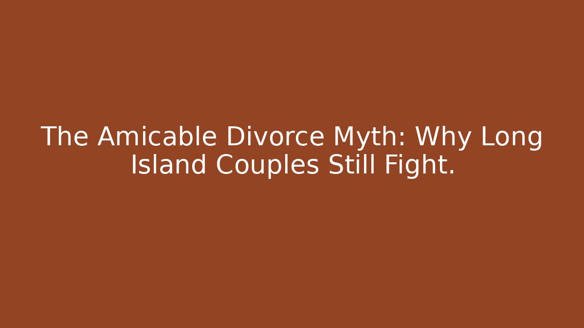 The Amicable Divorce Myth: Why Long Island Couples Still Fight.