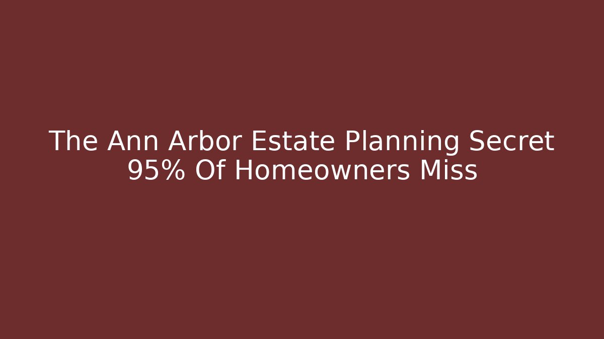 The Ann Arbor Estate Planning Secret 95% Of Homeowners Miss