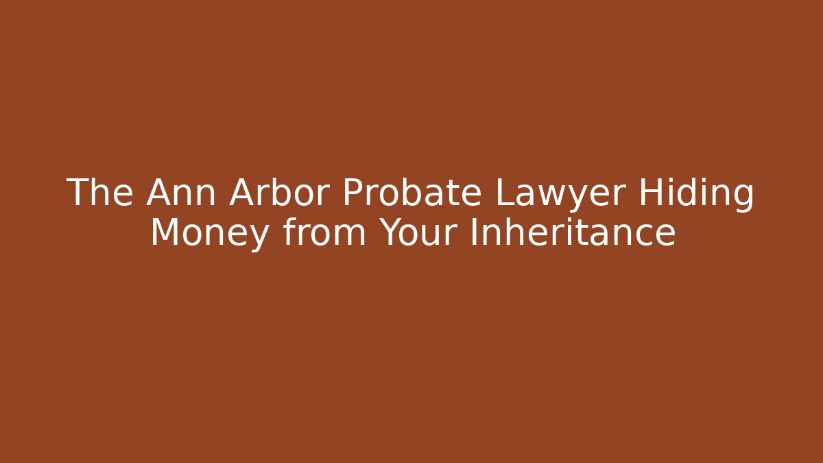 The Ann Arbor Probate Lawyer Hiding Money from Your Inheritance