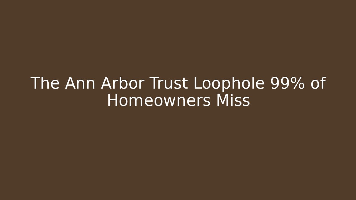 The Ann Arbor Trust Loophole 99% of Homeowners Miss