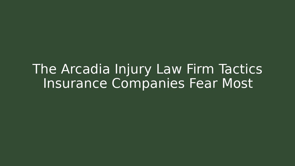 The Arcadia Injury Law Firm Tactics Insurance Companies Fear Most