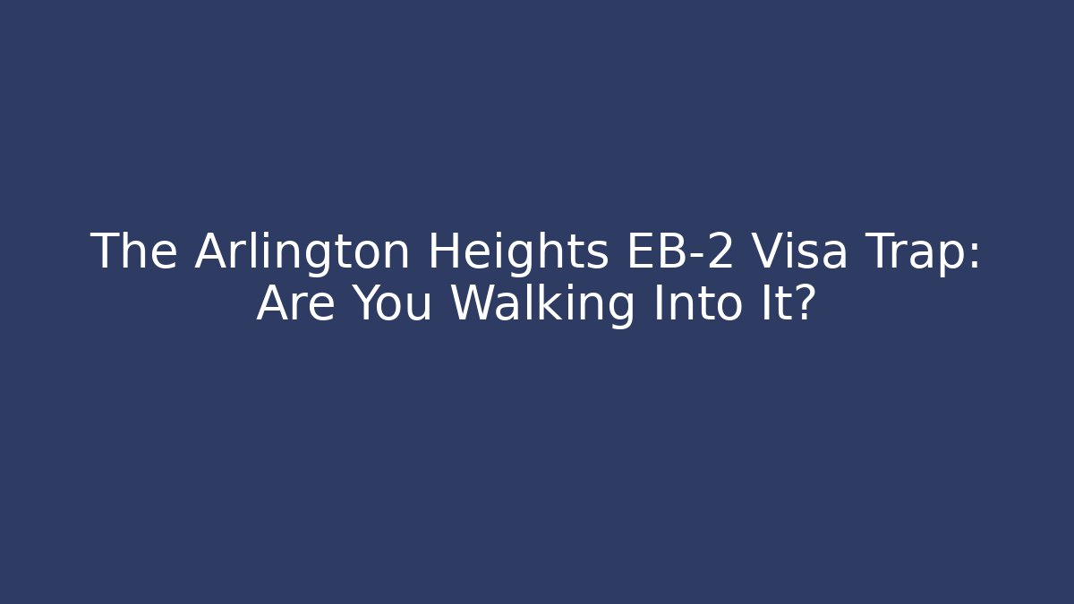 The Arlington Heights EB-2 Visa Trap: Are You Walking Into It?