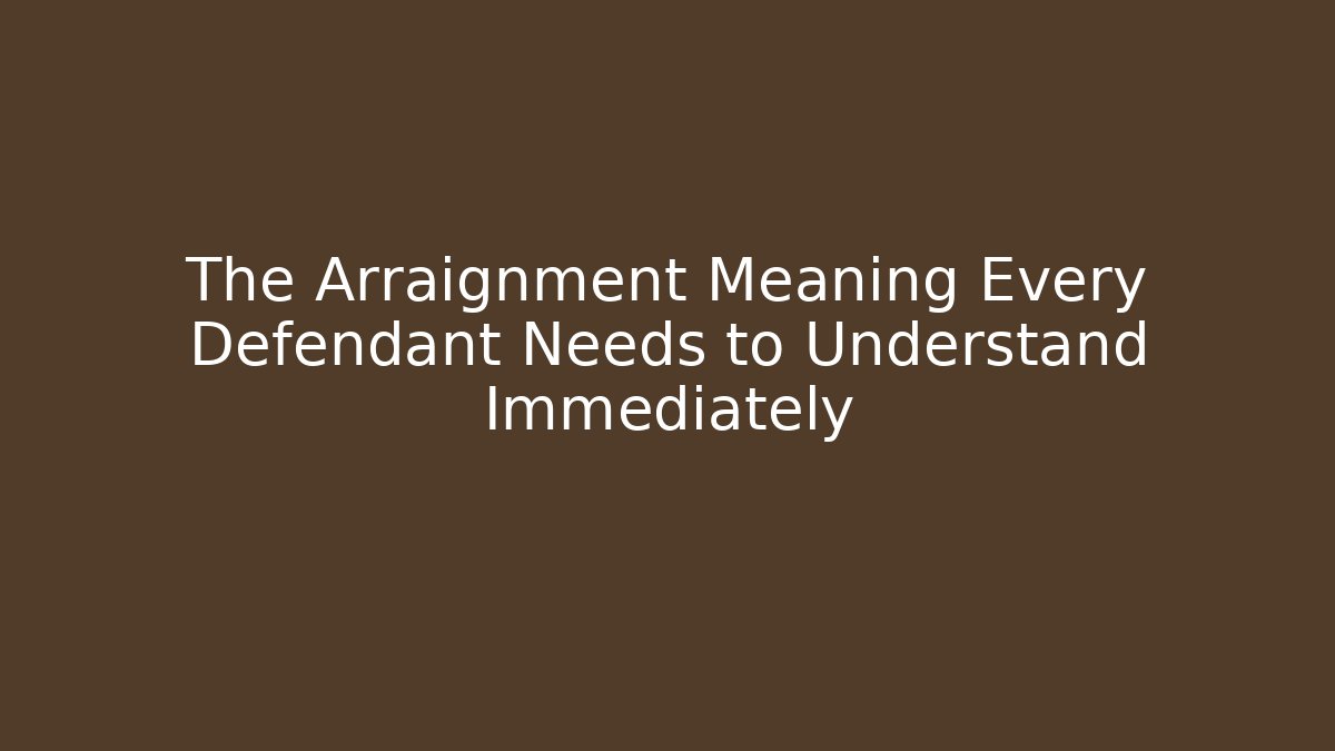 The Arraignment Meaning Every Defendant Needs to Understand Immediately
