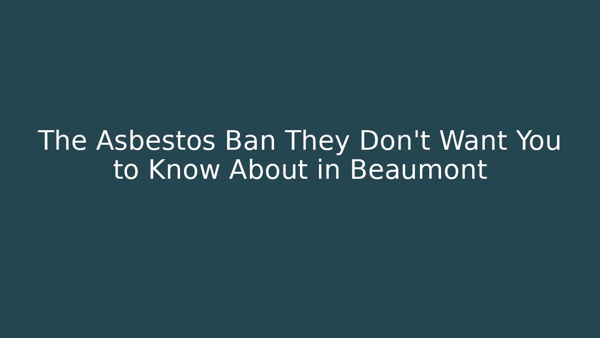 The Asbestos Ban They Don't Want You to Know About in Beaumont