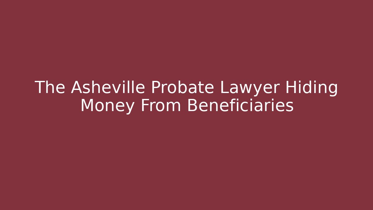 The Asheville Probate Lawyer Hiding Money From Beneficiaries