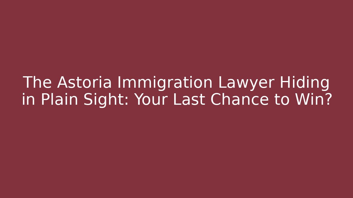 The Astoria Immigration Lawyer Hiding in Plain Sight: Your Last Chance to Win?