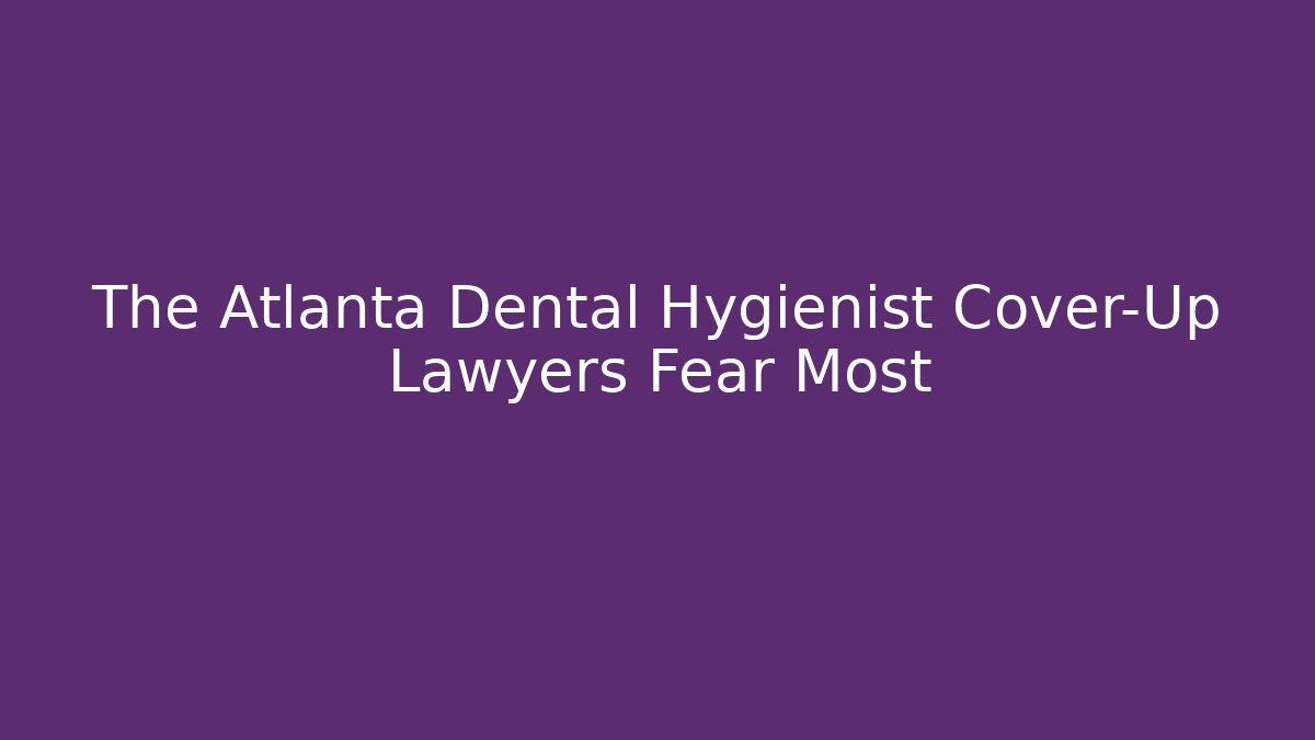 The Atlanta Dental Hygienist Cover-Up Lawyers Fear Most