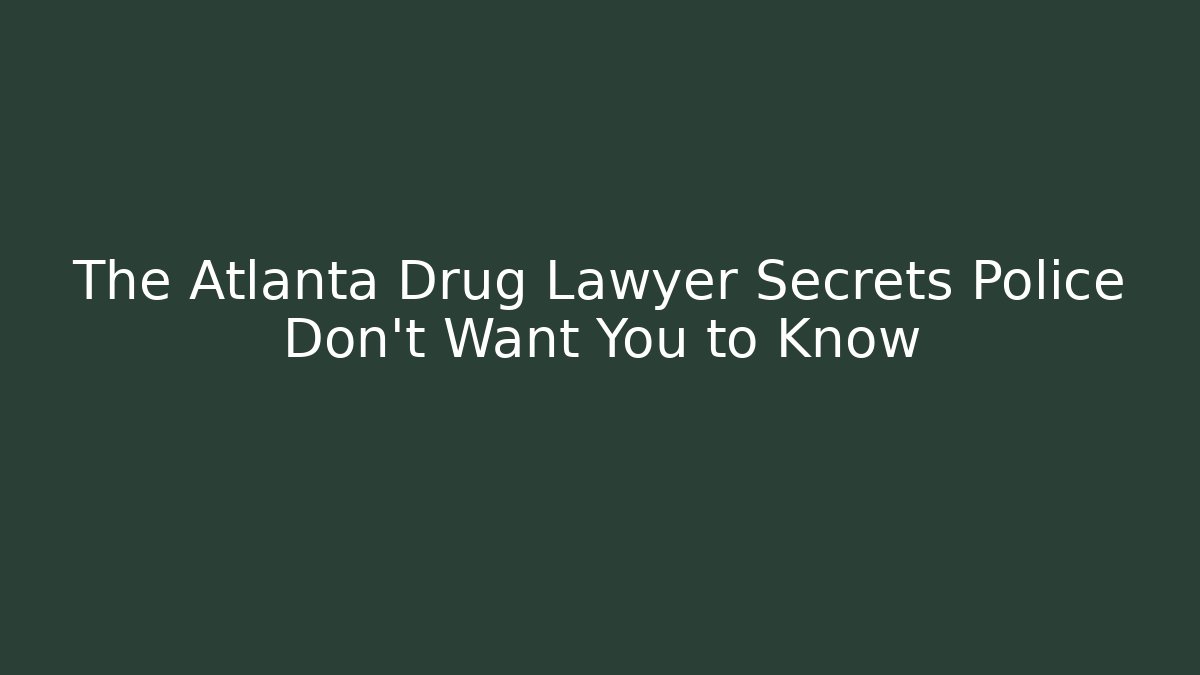 The Atlanta Drug Lawyer Secrets Police Don’t Want You to Know