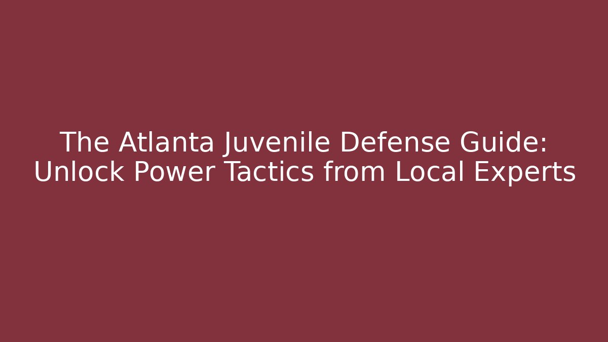 The Atlanta Juvenile Defense Guide: Unlock Power Tactics from Local Experts